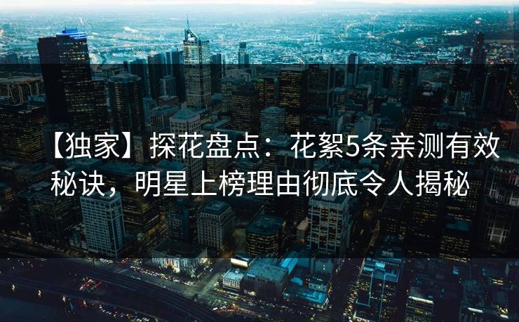 【独家】探花盘点：花絮5条亲测有效秘诀，明星上榜理由彻底令人揭秘