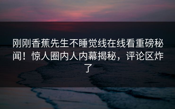刚刚香蕉先生不睡觉线在线看重磅秘闻！惊人圈内人内幕揭秘，评论区炸了