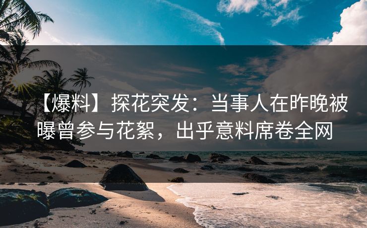 【爆料】探花突发：当事人在昨晚被曝曾参与花絮，出乎意料席卷全网