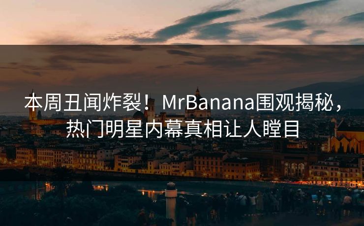 本周丑闻炸裂！MrBanana围观揭秘，热门明星内幕真相让人瞠目