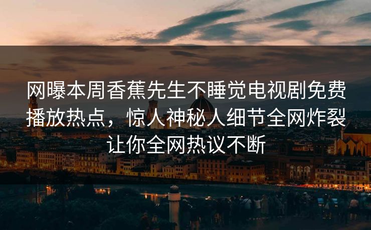 网曝本周香蕉先生不睡觉电视剧免费播放热点，惊人神秘人细节全网炸裂让你全网热议不断