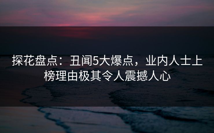 探花盘点：丑闻5大爆点，业内人士上榜理由极其令人震撼人心