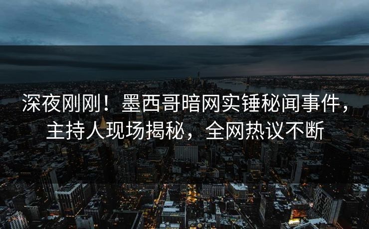 深夜刚刚！墨西哥暗网实锤秘闻事件，主持人现场揭秘，全网热议不断