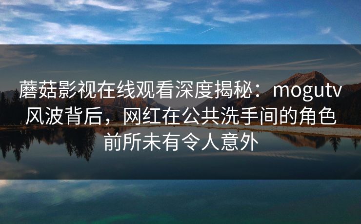 蘑菇影视在线观看深度揭秘：mogutv风波背后，网红在公共洗手间的角色前所未有令人意外