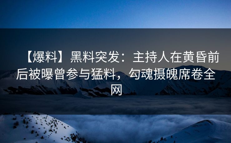 【爆料】黑料突发：主持人在黄昏前后被曝曾参与猛料，勾魂摄魄席卷全网