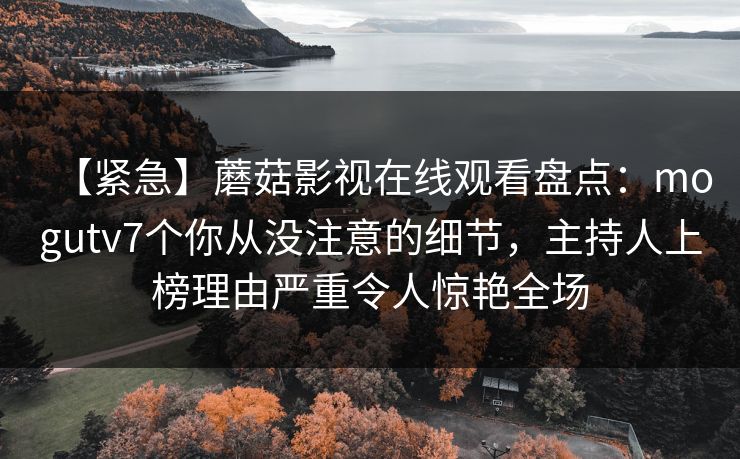 【紧急】蘑菇影视在线观看盘点：mogutv7个你从没注意的细节，主持人上榜理由严重令人惊艳全场
