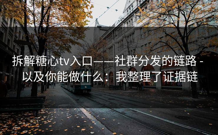 拆解糖心tv入口——社群分发的链路 - 以及你能做什么：我整理了证据链