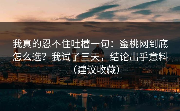 我真的忍不住吐槽一句：蜜桃网到底怎么选？我试了三天，结论出乎意料（建议收藏）