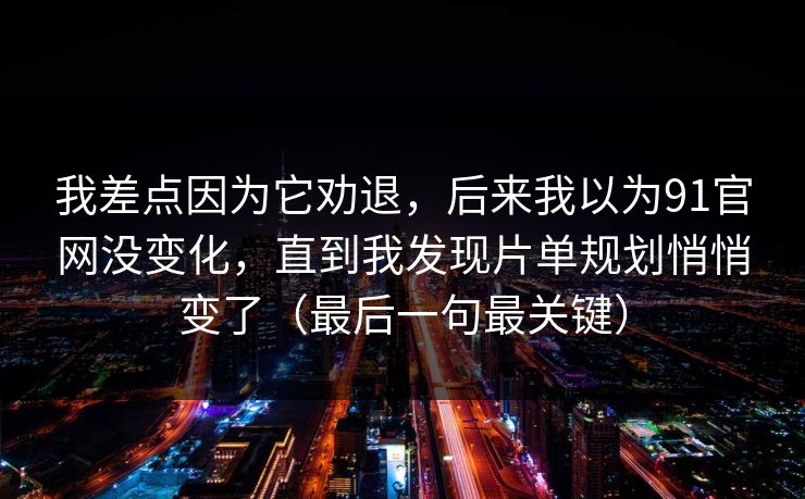 我差点因为它劝退，后来我以为91官网没变化，直到我发现片单规划悄悄变了（最后一句最关键）