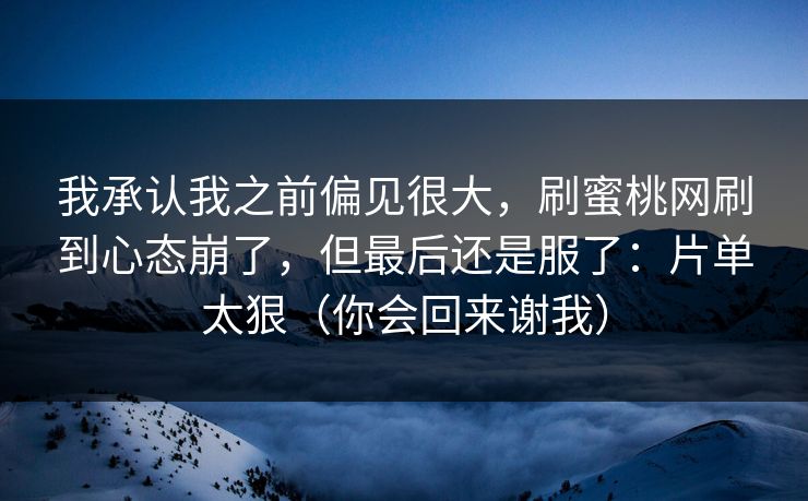 我承认我之前偏见很大，刷蜜桃网刷到心态崩了，但最后还是服了：片单太狠（你会回来谢我）