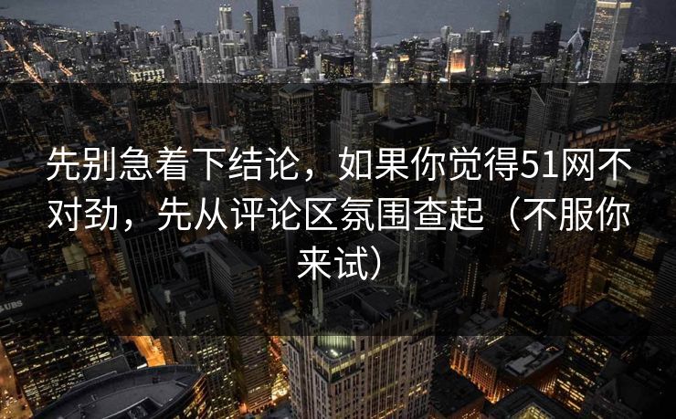 先别急着下结论，如果你觉得51网不对劲，先从评论区氛围查起（不服你来试）