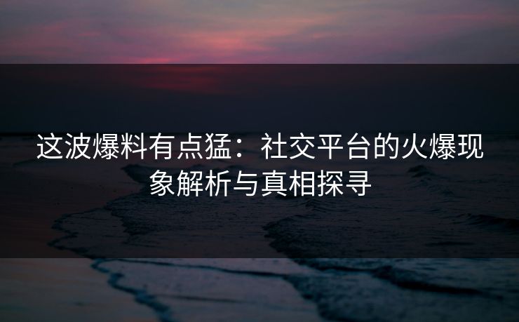 这波爆料有点猛：社交平台的火爆现象解析与真相探寻